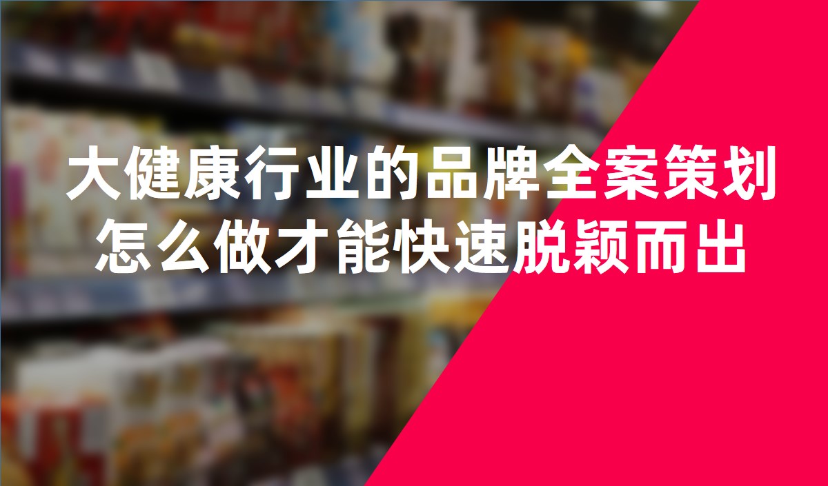 大健康行業的品牌全案策劃怎麽做才能快速脫穎而出