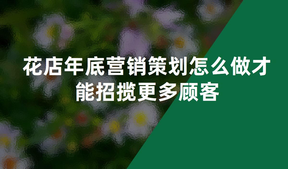 花店年底營銷策劃怎麽做才能招攬更多顧客